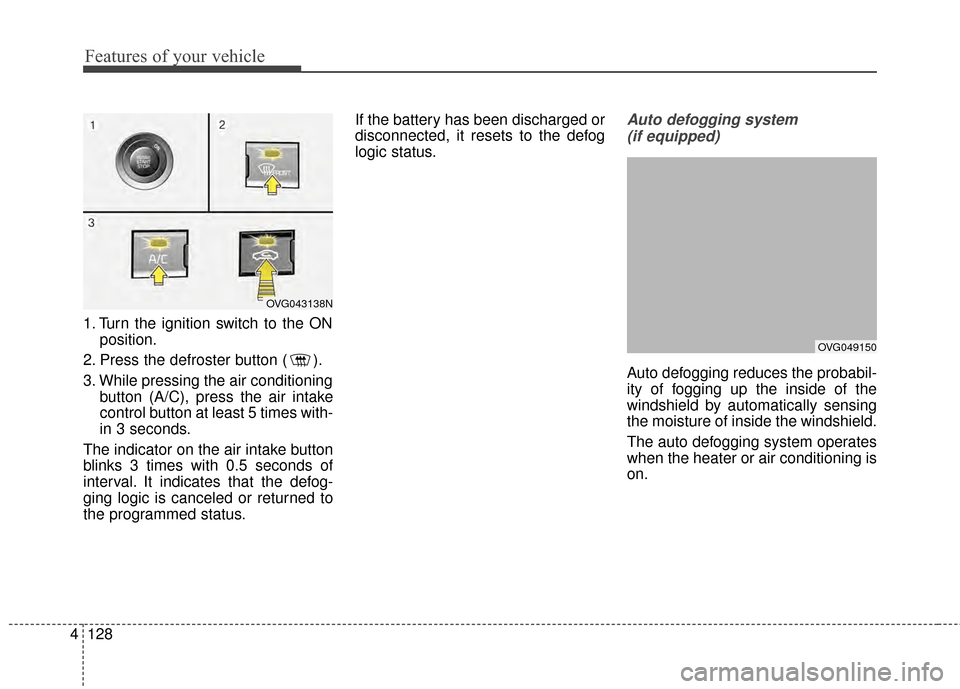 KIA Cadenza 2015 1.G Owners Guide Features of your vehicle
128
4
1. Turn the ignition switch to the ON
position.
2. Press the defroster button ( ).
3. While pressing the air conditioning button (A/C), press the air intake
control butt