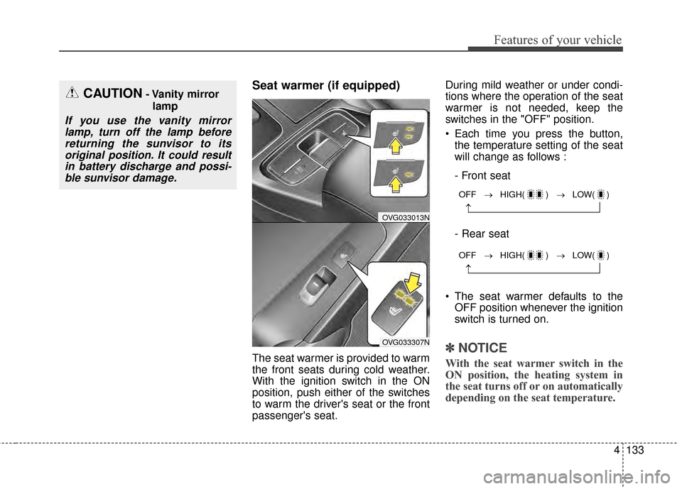 KIA Cadenza 2015 1.G Owners Manual 4133
Features of your vehicle
Seat warmer (if equipped)
The seat warmer is provided to warm
the front seats during cold weather.
With the ignition switch in the ON
position, push either of the switche