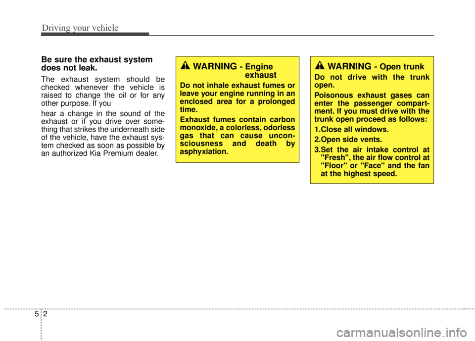 KIA Cadenza 2015 1.G User Guide Driving your vehicle
25
Be sure the exhaust system
does not leak.
The exhaust system should be
checked whenever the vehicle is
raised to change the oil or for any
other purpose. If you
hear a change i