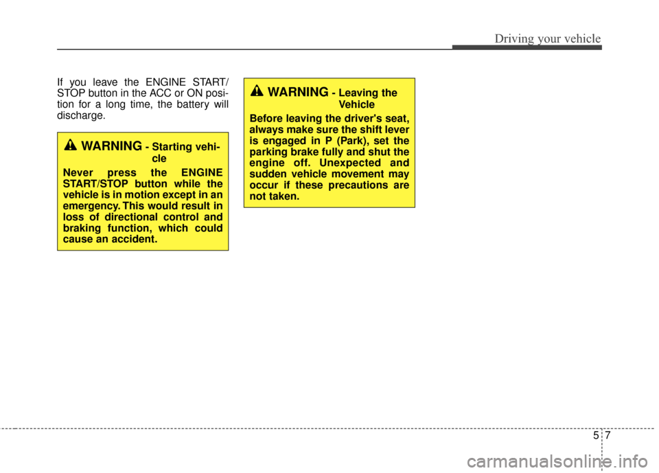 KIA Cadenza 2015 1.G Owners Manual 57
Driving your vehicle
If you leave the ENGINE START/
STOP button in the ACC or ON posi-
tion for a long time, the battery will
discharge.
WARNING- Leaving theVehicle
Before leaving the drivers seat