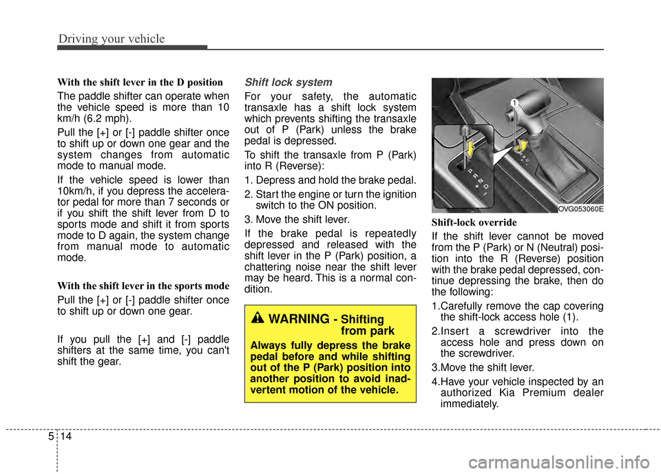 KIA Cadenza 2015 1.G Owners Manual Driving your vehicle
14
5
With the shift lever in the D position 
The paddle shifter can operate when
the vehicle speed is more than 10
km/h (6.2 mph).
Pull the [+] or [-] paddle shifter once
to shift