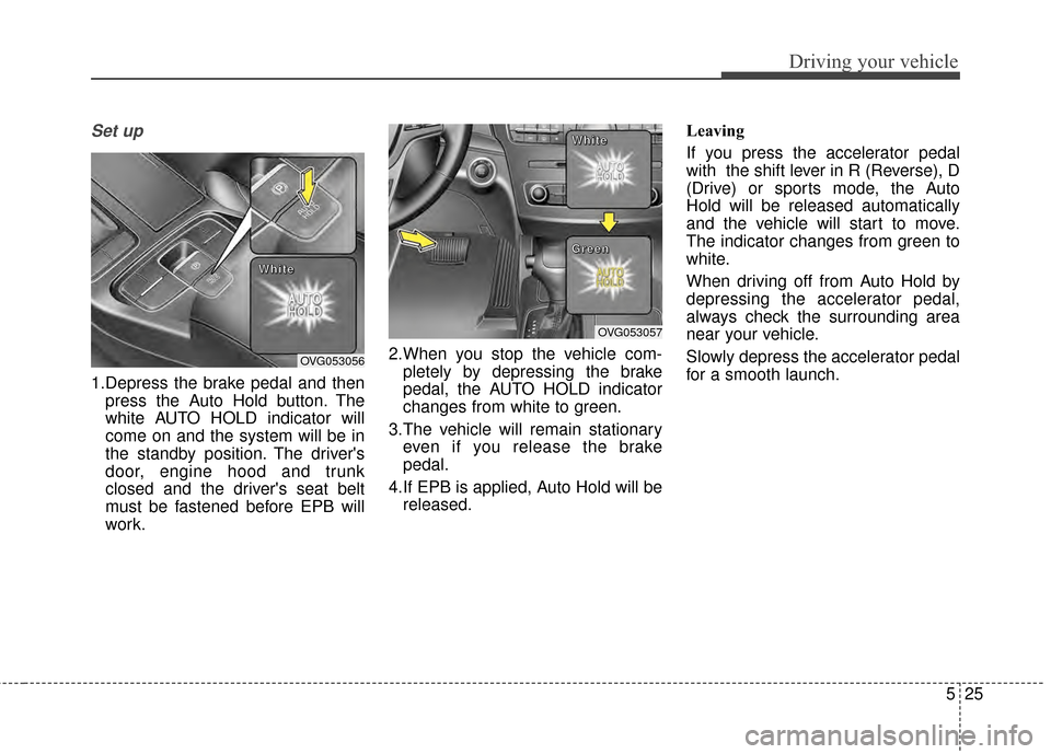 KIA Cadenza 2015 1.G Owners Manual 525
Driving your vehicle
Set up
1.Depress the brake pedal and thenpress the Auto Hold button. The
white AUTO HOLD indicator will
come on and the system will be in
the standby position. The drivers
do