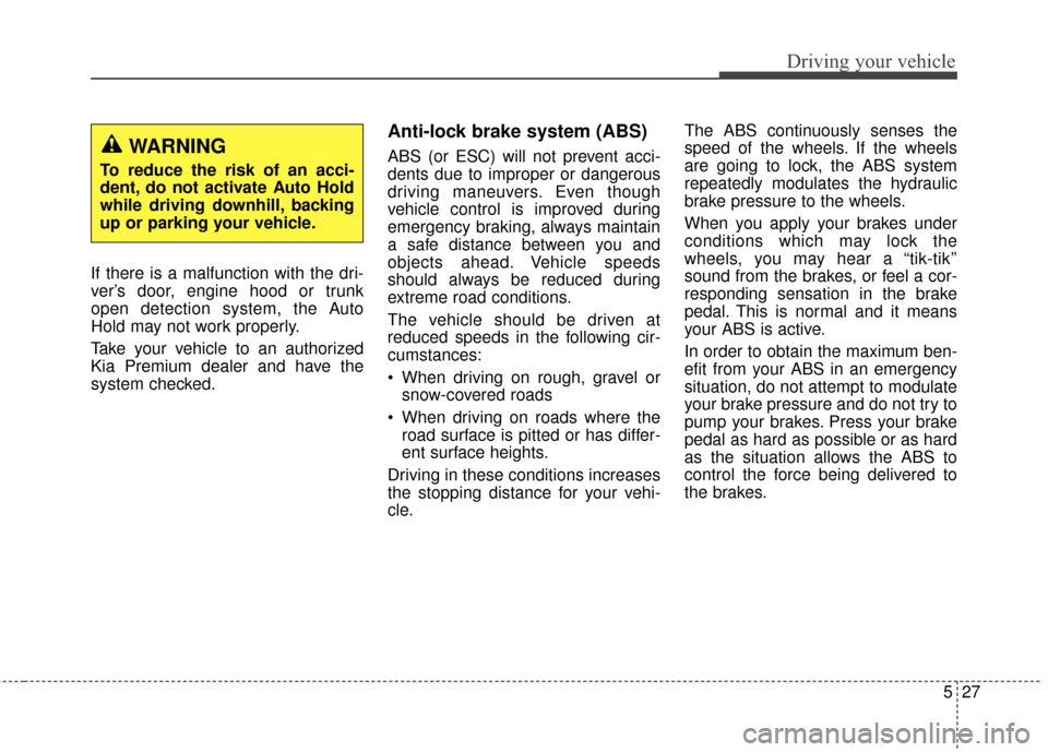 KIA Cadenza 2015 1.G Owners Manual 527
Driving your vehicle
If there is a malfunction with the dri-
ver’s door, engine hood or trunk
open detection system, the Auto
Hold may not work properly.
Take your vehicle to an authorized
Kia P