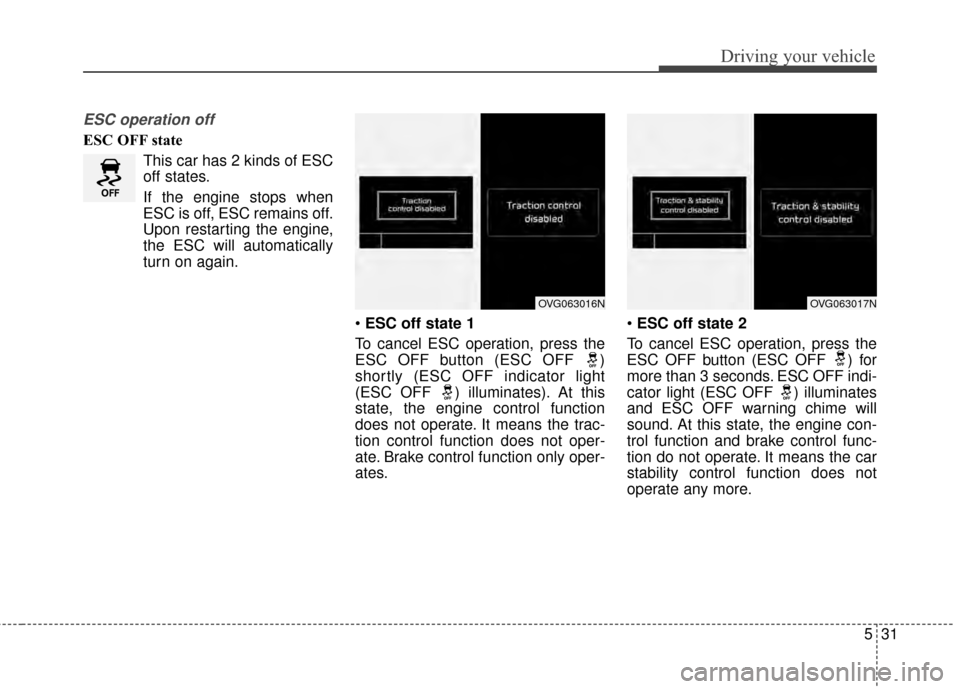 KIA Cadenza 2015 1.G Service Manual 531
Driving your vehicle
ESC operation off
ESC OFF stateThis car has 2 kinds of ESC
off states.
If the engine stops when
ESC is off, ESC remains off.
Upon restarting the engine,
the ESC will automatic KIA Cadenza 2015 1.G Service Manual 531
Driving your vehicle
ESC operation off
ESC OFF stateThis car has 2 kinds of ESC
off states.
If the engine stops when
ESC is off, ESC remains off.
Upon restarting the engine,
the ESC will automatic
