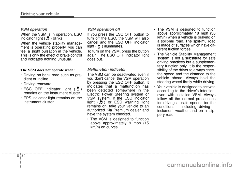 KIA Cadenza 2015 1.G Owners Manual Driving your vehicle
34
5
VSM operation
When the VSM is in operation, ESC
indicator light ( ) blinks.
When the vehicle stability manage-
ment is operating properly, you can
feel a slight pulsation in 