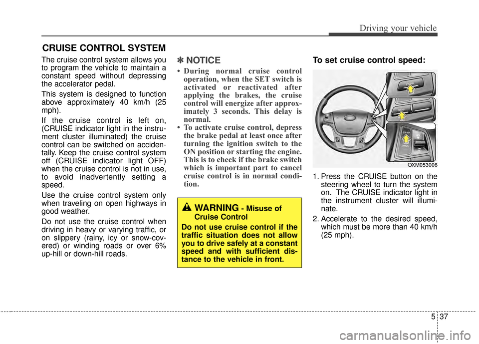 KIA Cadenza 2015 1.G User Guide 537
Driving your vehicle
The cruise control system allows you
to program the vehicle to maintain a
constant speed without depressing
the accelerator pedal.
This system is designed to function
above ap KIA Cadenza 2015 1.G User Guide 537
Driving your vehicle
The cruise control system allows you
to program the vehicle to maintain a
constant speed without depressing
the accelerator pedal.
This system is designed to function
above ap