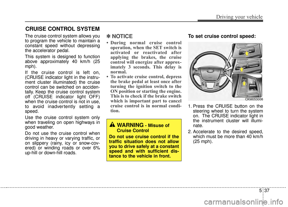 KIA Cadenza 2015 1.G Owners Manual 537
Driving your vehicle
The cruise control system allows you
to program the vehicle to maintain a
constant speed without depressing
the accelerator pedal.
This system is designed to function
above ap