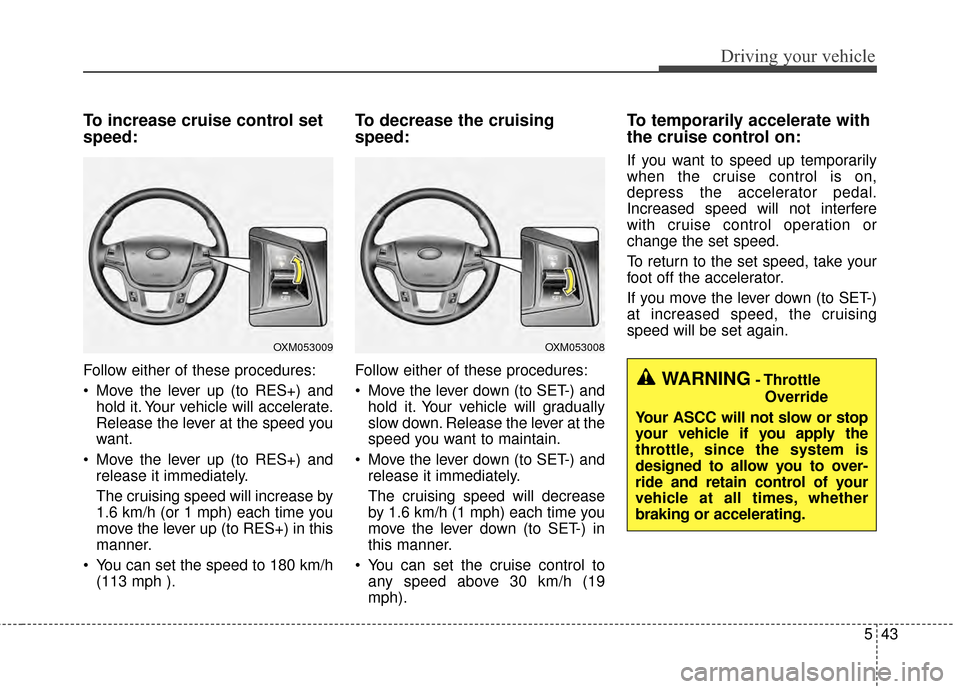KIA Cadenza 2015 1.G Owners Manual 543
Driving your vehicle
To increase cruise control set
speed:
Follow either of these procedures:
Move the lever up (to RES+) andhold it. Your vehicle will accelerate.
Release the lever at the speed KIA Cadenza 2015 1.G Owners Manual 543
Driving your vehicle
To increase cruise control set
speed:
Follow either of these procedures:
Move the lever up (to RES+) andhold it. Your vehicle will accelerate.
Release the lever at the speed