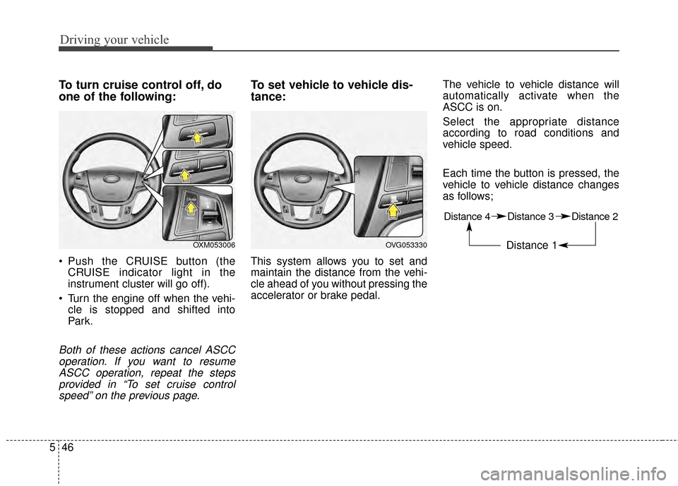 KIA Cadenza 2015 1.G Owners Manual Driving your vehicle
46
5
To turn cruise control off, do
one of the following:
Push the CRUISE button (the
CRUISE indicator light in the
instrument cluster will go off).
Turn the engine off when the KIA Cadenza 2015 1.G Owners Manual Driving your vehicle
46
5
To turn cruise control off, do
one of the following:
Push the CRUISE button (the
CRUISE indicator light in the
instrument cluster will go off).
Turn the engine off when the