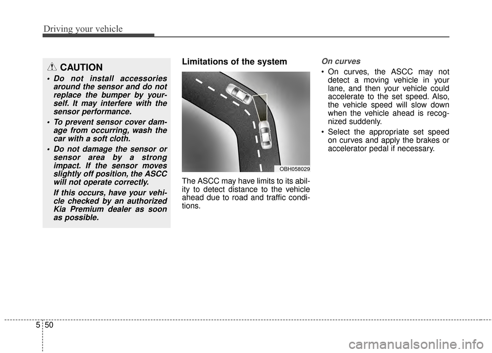 KIA Cadenza 2015 1.G Owners Manual Driving your vehicle
50
5
Limitations of the system
The ASCC may have limits to its abil-
ity to detect distance to the vehicle
ahead due to road and traffic condi-
tions.
On curves
 On curves, the AS