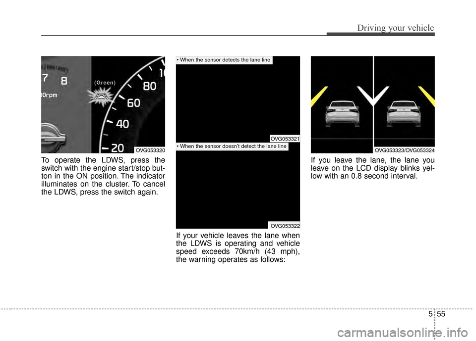 KIA Cadenza 2015 1.G Service Manual 555
Driving your vehicle
To operate the LDWS, press the
switch with the engine start/stop but-
ton in the ON position. The indicator
illuminates on the cluster. To cancel
the LDWS, press the switch ag KIA Cadenza 2015 1.G Service Manual 555
Driving your vehicle
To operate the LDWS, press the
switch with the engine start/stop but-
ton in the ON position. The indicator
illuminates on the cluster. To cancel
the LDWS, press the switch ag