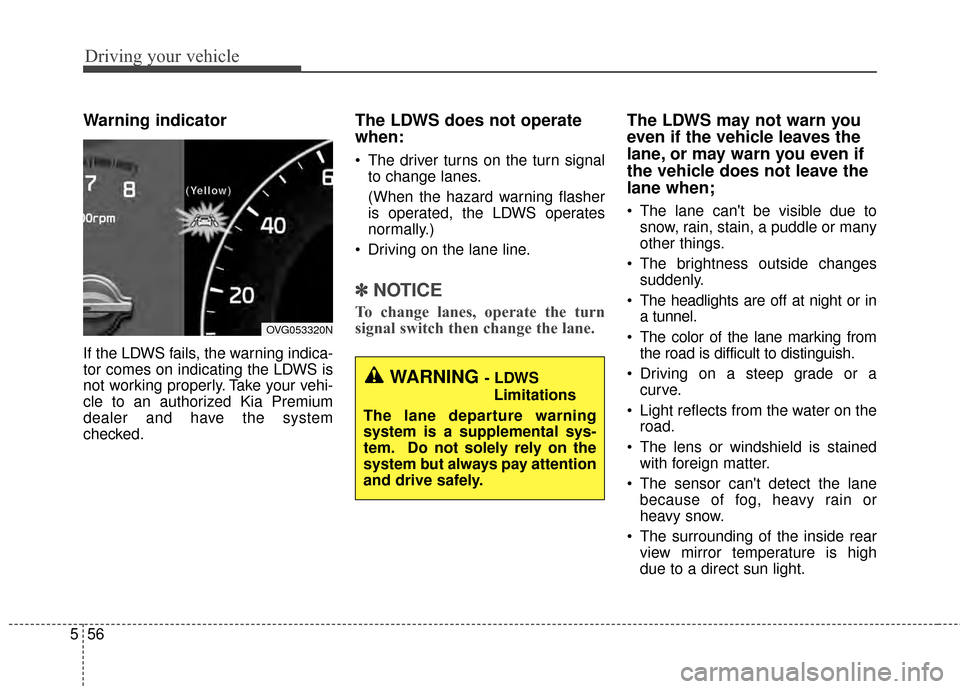 KIA Cadenza 2015 1.G Owners Manual Driving your vehicle
56
5
Warning indicator 
If the LDWS fails, the warning indica-
tor comes on indicating the LDWS is
not working properly. Take your vehi-
cle to an authorized Kia Premium
dealer an