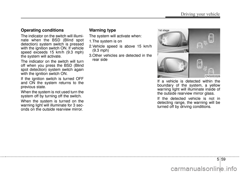 KIA Cadenza 2015 1.G Owners Manual 559
Driving your vehicle
Operating conditions
The indicator on the switch will illumi-
nate when the BSD (Blind spot
detection) system switch is pressed
with the ignition switch ON. If vehicle
speed e KIA Cadenza 2015 1.G Owners Manual 559
Driving your vehicle
Operating conditions
The indicator on the switch will illumi-
nate when the BSD (Blind spot
detection) system switch is pressed
with the ignition switch ON. If vehicle
speed e