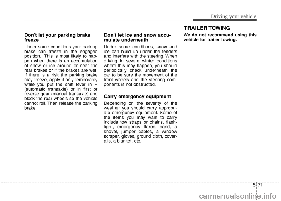 KIA Cadenza 2015 1.G Owners Manual 571
Driving your vehicle
TRAILER TOWING
Dont let your parking brake
freeze
Under some conditions your parking
brake can freeze in the engaged
position. This is most likely to hap-
pen when there is a