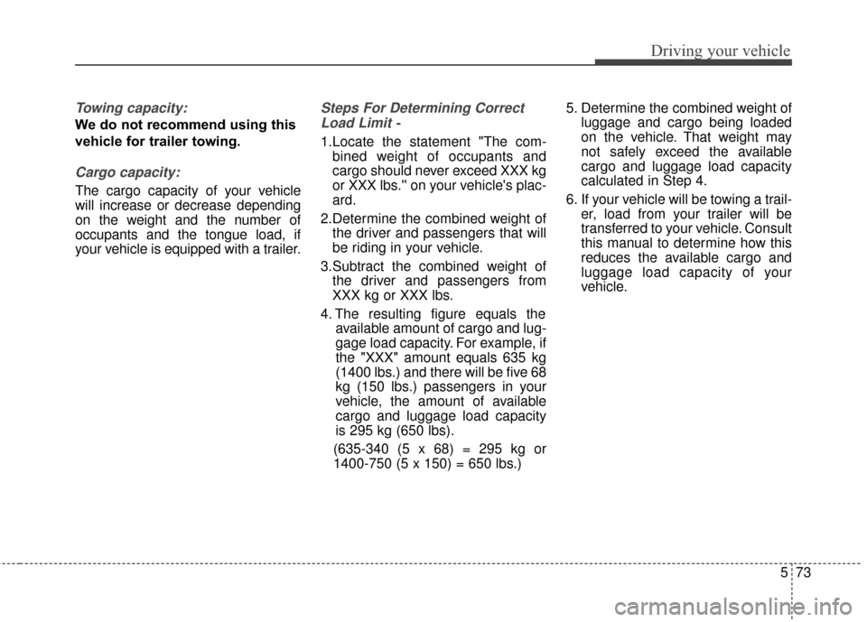 KIA Cadenza 2015 1.G Owners Manual 573
Driving your vehicle
Towing capacity:
We do not recommend using this
vehicle for trailer towing.
Cargo capacity:
The cargo capacity of your vehicle
will increase or decrease depending
on the weigh