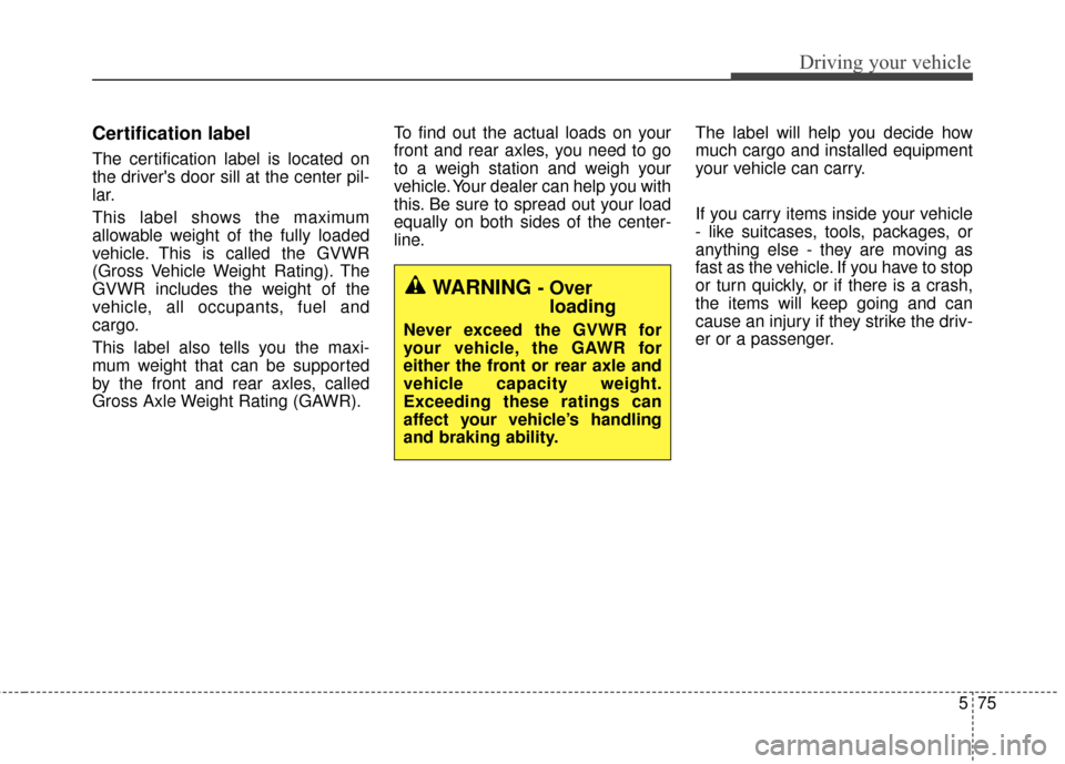 KIA Cadenza 2015 1.G Owners Manual 575
Driving your vehicle
Certification label
The certification label is located on
the drivers door sill at the center pil-
lar.
This label shows the maximum
allowable weight of the fully loaded
vehi