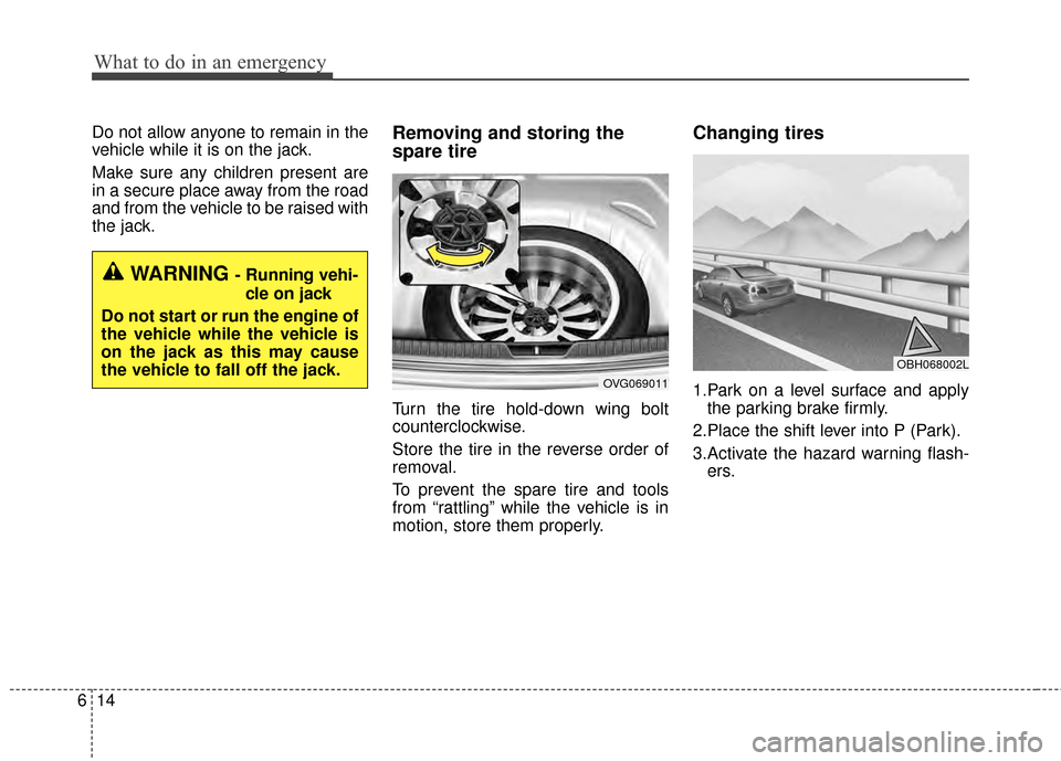 KIA Cadenza 2015 1.G Owners Manual What to do in an emergency
14
6
Do not allow anyone to remain in the
vehicle while it is on the jack.
Make sure any children present are
in a secure place away from the road
and from the vehicle to be