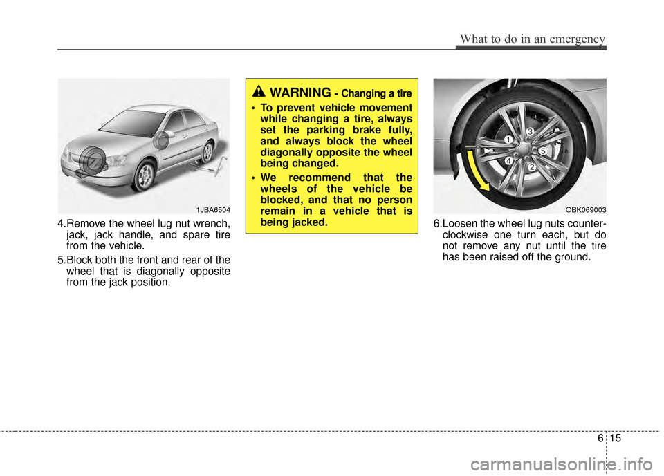 KIA Cadenza 2015 1.G Owners Manual 615
What to do in an emergency
4.Remove the wheel lug nut wrench,jack, jack handle, and spare tire
from the vehicle.
5.Block both the front and rear of the wheel that is diagonally opposite
from the j