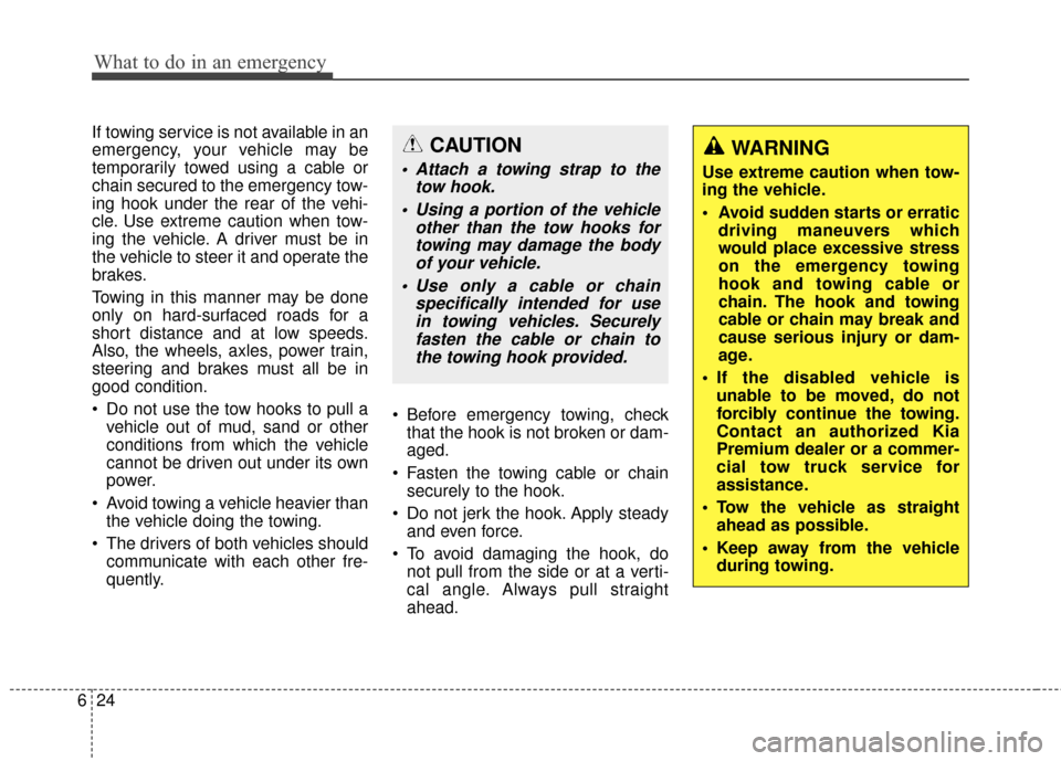KIA Cadenza 2015 1.G Owners Manual What to do in an emergency
24
6
If towing service is not available in an
emergency, your vehicle may be
temporarily towed using a cable or
chain secured to the emergency tow-
ing hook under the rear o KIA Cadenza 2015 1.G Owners Manual What to do in an emergency
24
6
If towing service is not available in an
emergency, your vehicle may be
temporarily towed using a cable or
chain secured to the emergency tow-
ing hook under the rear o