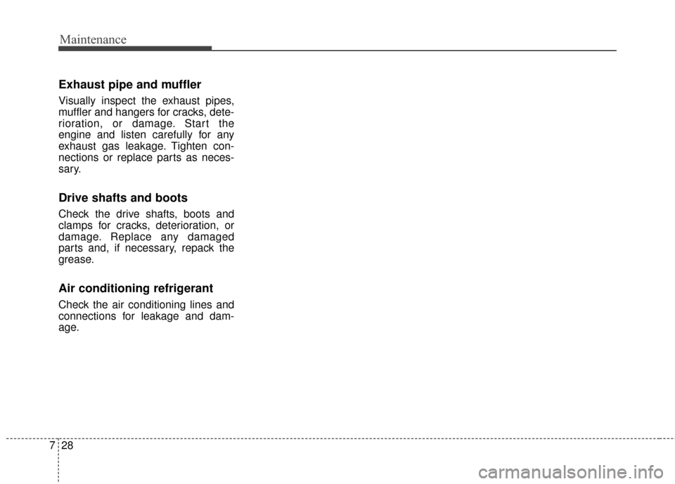 KIA Cadenza 2015 1.G Service Manual Maintenance
28
7
Exhaust pipe and muffler
Visually inspect the exhaust pipes,
muffler and hangers for cracks, dete-
rioration, or damage. Start the
engine and listen carefully for any
exhaust gas leak KIA Cadenza 2015 1.G Service Manual Maintenance
28
7
Exhaust pipe and muffler
Visually inspect the exhaust pipes,
muffler and hangers for cracks, dete-
rioration, or damage. Start the
engine and listen carefully for any
exhaust gas leak
