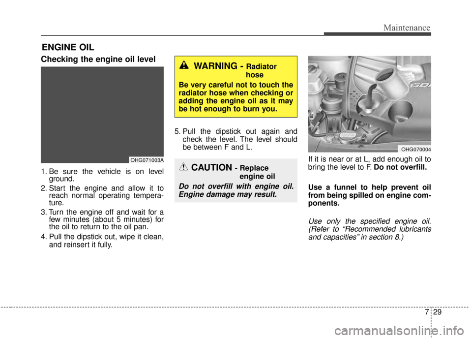 KIA Cadenza 2015 1.G Service Manual 729
Maintenance
ENGINE OIL
Checking the engine oil level
1. Be sure the vehicle is on levelground.
2. Start the engine and allow it to reach normal operating tempera-
ture.
3. Turn the engine off an KIA Cadenza 2015 1.G Service Manual 729
Maintenance
ENGINE OIL
Checking the engine oil level
1. Be sure the vehicle is on levelground.
2. Start the engine and allow it to reach normal operating tempera-
ture.
3. Turn the engine off an