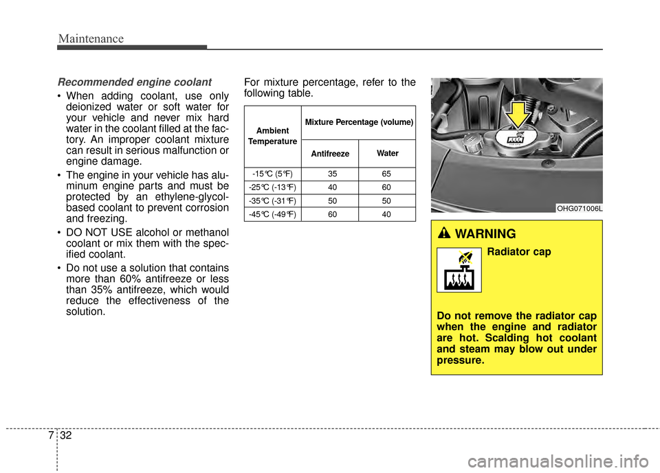 KIA Cadenza 2015 1.G Owners Manual Maintenance
32
7
WARNING 
Radiator cap
Do not remove the radiator cap
when the engine and radiator
are hot. Scalding hot coolant
and steam may blow out under
pressure.
Recommended engine coolant
 When