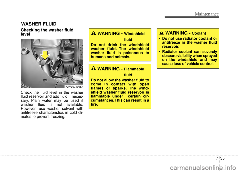 KIA Cadenza 2015 1.G Owners Manual 735
Maintenance
WASHER FLUID
Checking the washer fluid
level  
Check the fluid level in the washer
fluid reservoir and add fluid if neces-
sary. Plain water may be used if
washer fluid is not availabl