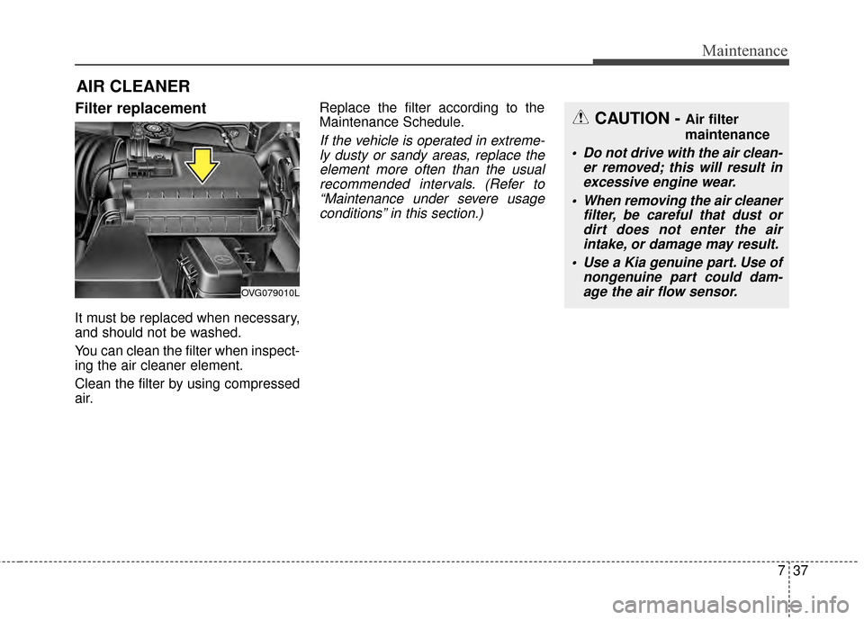 KIA Cadenza 2015 1.G Owners Guide 737
Maintenance
Filter replacement
It must be replaced when necessary,
and should not be washed.
You can clean the filter when inspect-
ing the air cleaner element.
Clean the filter by using compres KIA Cadenza 2015 1.G Owners Guide 737
Maintenance
Filter replacement
It must be replaced when necessary,
and should not be washed.
You can clean the filter when inspect-
ing the air cleaner element.
Clean the filter by using compres
