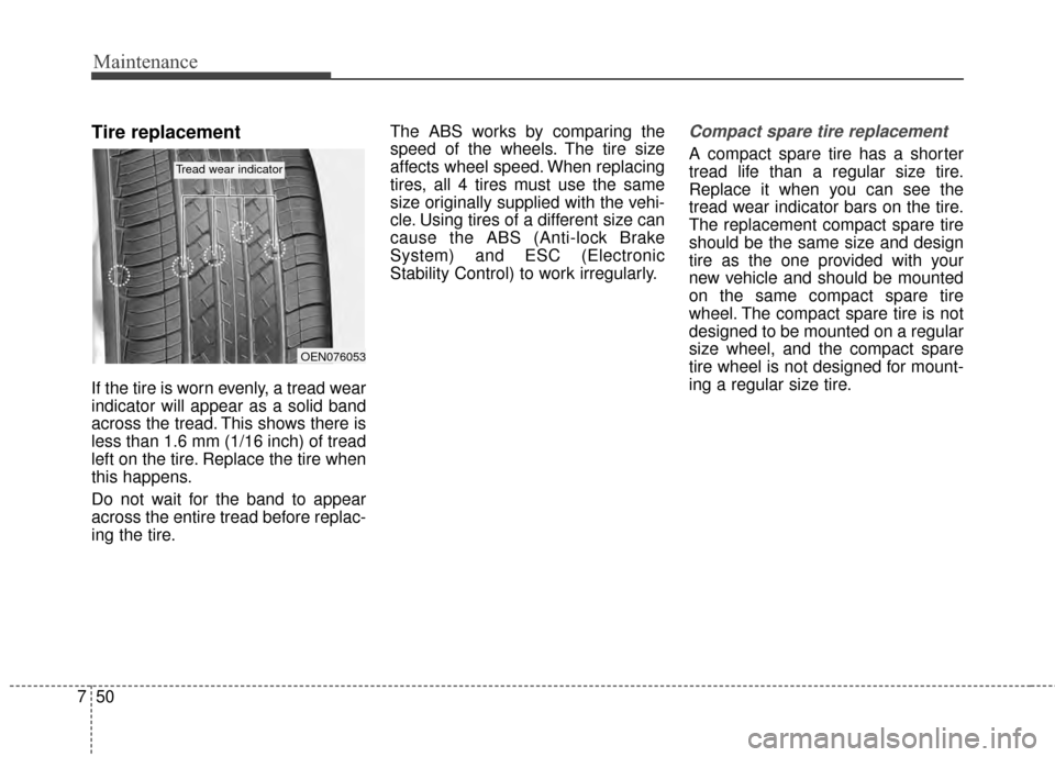 KIA Cadenza 2015 1.G Owners Manual Maintenance
50
7
Tire replacement
If the tire is worn evenly, a tread wear
indicator will appear as a solid band
across the tread. This shows there is
less than 1.6 mm (1/16 inch) of tread
left on the KIA Cadenza 2015 1.G Owners Manual Maintenance
50
7
Tire replacement
If the tire is worn evenly, a tread wear
indicator will appear as a solid band
across the tread. This shows there is
less than 1.6 mm (1/16 inch) of tread
left on the