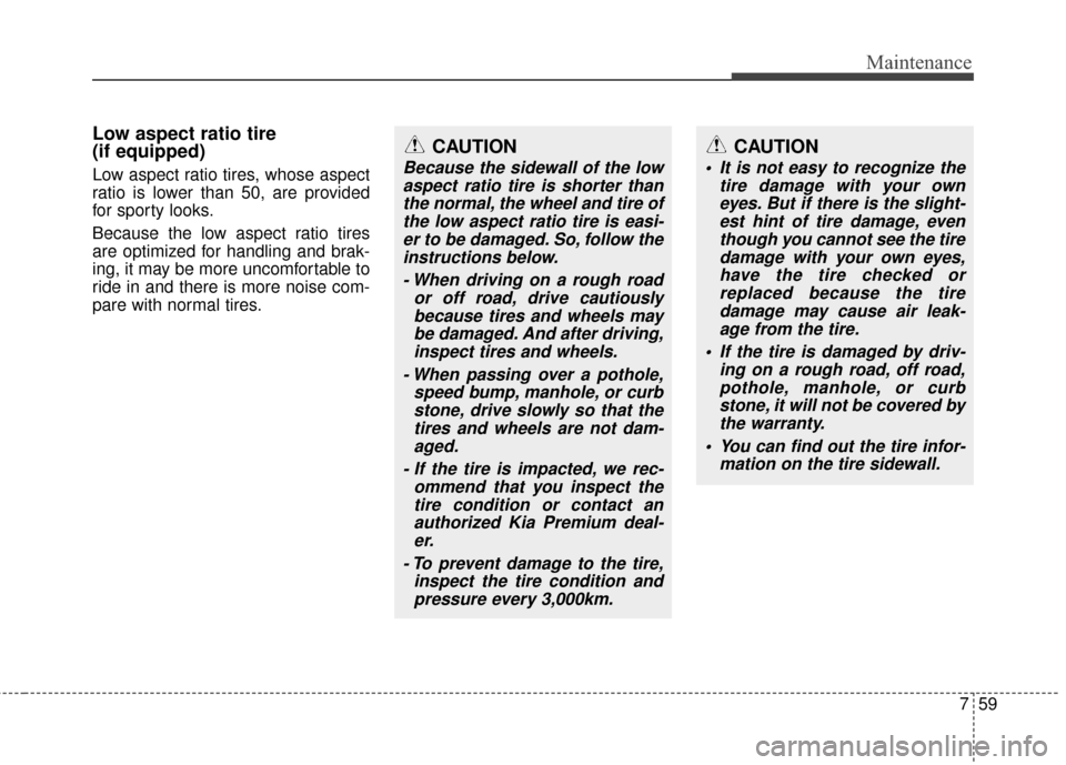 KIA Cadenza 2015 1.G Owners Manual 759
Maintenance
Low aspect ratio tire
(if equipped)
Low aspect ratio tires, whose aspect
ratio is lower than 50, are provided
for sporty looks.
Because the low aspect ratio tires
are optimized for han