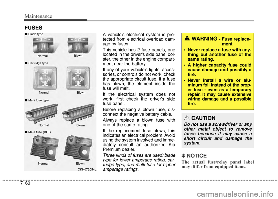 KIA Cadenza 2015 1.G Owners Manual Maintenance
60
7
FUSES
A vehicle’s electrical system is pro-
tected from electrical overload dam-
age by fuses.
This vehicle has 2 fuse panels, one
located in the driver’s side panel bol-
ster, th