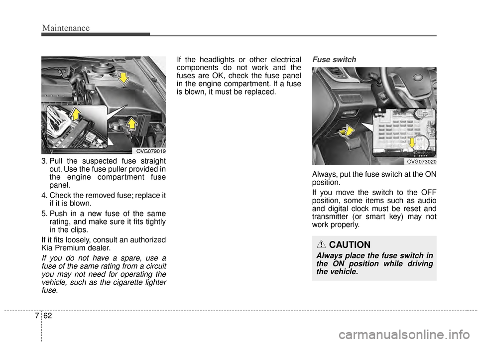 KIA Cadenza 2015 1.G Owners Manual Maintenance
62
7
3. Pull the suspected fuse straight
out. Use the fuse puller provided in
the engine compartment fuse
panel.
4. Check the removed fuse; replace it if it is blown.
5. Push in a new fuse KIA Cadenza 2015 1.G Owners Manual Maintenance
62
7
3. Pull the suspected fuse straight
out. Use the fuse puller provided in
the engine compartment fuse
panel.
4. Check the removed fuse; replace it if it is blown.
5. Push in a new fuse