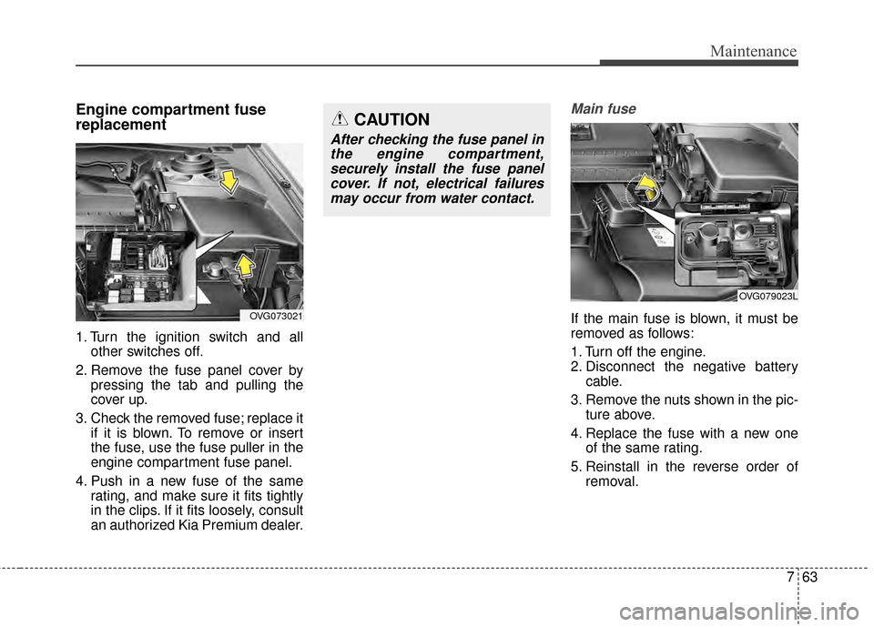 KIA Cadenza 2015 1.G Service Manual 763
Maintenance
Engine compartment fuse
replacement
1. Turn the ignition switch and allother switches off.
2. Remove the fuse panel cover by pressing the tab and pulling the
cover up.
3. Check the rem KIA Cadenza 2015 1.G Service Manual 763
Maintenance
Engine compartment fuse
replacement
1. Turn the ignition switch and allother switches off.
2. Remove the fuse panel cover by pressing the tab and pulling the
cover up.
3. Check the rem