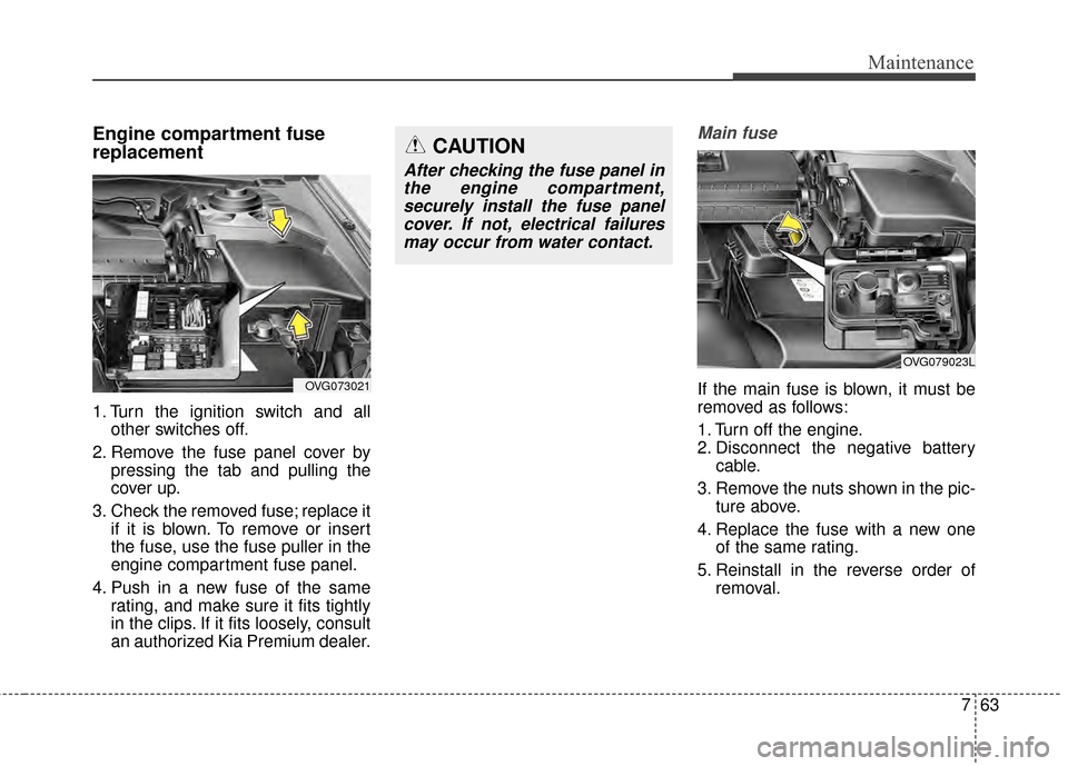 KIA Cadenza 2015 1.G Owners Manual 763
Maintenance
Engine compartment fuse
replacement
1. Turn the ignition switch and allother switches off.
2. Remove the fuse panel cover by pressing the tab and pulling the
cover up.
3. Check the rem