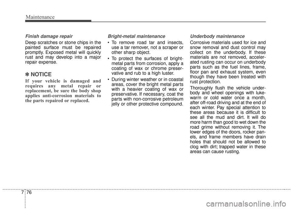 KIA Cadenza 2015 1.G Owners Manual Maintenance
76
7
Finish damage repair 
Deep scratches or stone chips in the
painted surface must be repaired
promptly. Exposed metal will quickly
rust and may develop into a major
repair expense.
✽ 