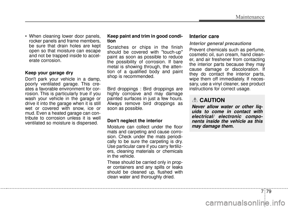KIA Cadenza 2015 1.G Owners Manual 779
Maintenance
 When cleaning lower door panels,rocker panels and frame members,
be sure that drain holes are kept
open so that moisture can escape
and not be trapped inside to accel-
erate corrosion