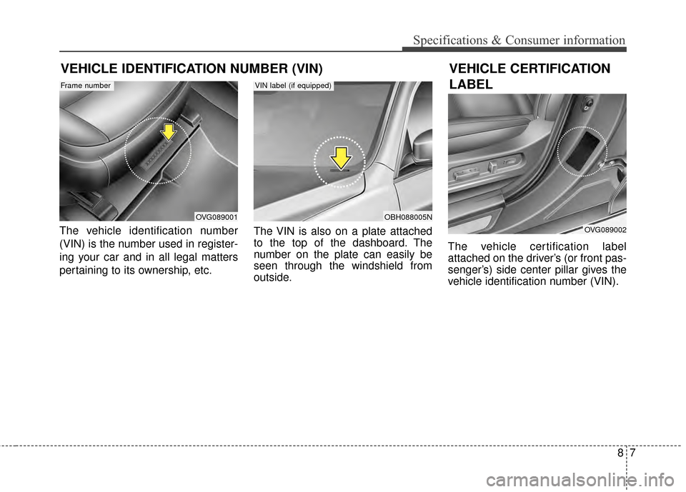 KIA Cadenza 2015 1.G Owners Manual 87
Specifications & Consumer information
The vehicle identification number
(VIN) is the number used in register-
ing your car and in all legal matters
pertaining to its ownership, etc.The VIN is also 