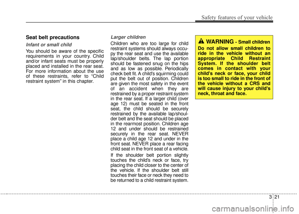 KIA Cadenza 2015 1.G Workshop Manual 321
Safety features of your vehicle
Seat belt precautions
Infant or small child
You should be aware of the specific
requirements in your country. Child
and/or infant seats must be properly
placed and 