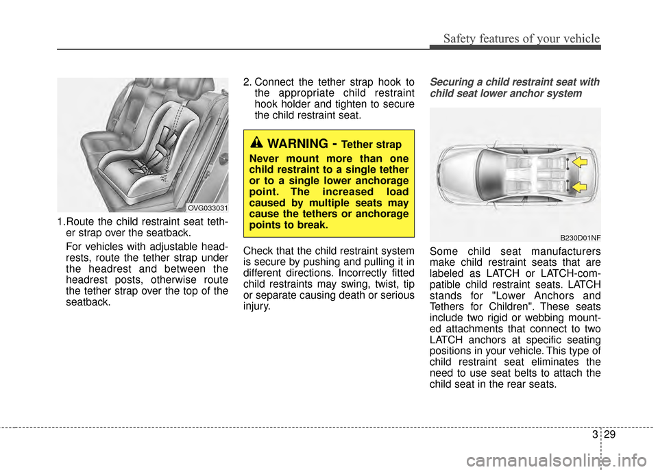 KIA Cadenza 2015 1.G Workshop Manual 329
Safety features of your vehicle
1.Route the child restraint seat teth-er strap over the seatback.
For vehicles with adjustable head-
rests, route the tether strap under
the headrest and between th