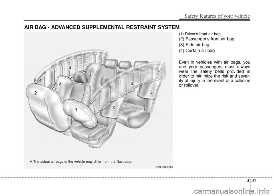 KIA Cadenza 2015 1.G Repair Manual 331
Safety features of your vehicle
(1) Driver’s front air bag
(2) Passenger’s front air bag
(3) Side air bag
(4) Curtain air bag
Even in vehicles with air bags, you
and your passengers must alway