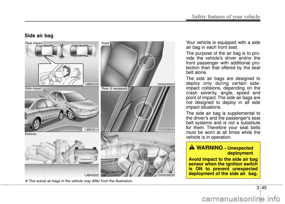 KIA Cadenza 2015 1.G Manual PDF 345
Safety features of your vehicle
Side air bag
Your vehicle is equipped with a side
air bag in each front seat.
The purpose of the air bag is to pro-
vide the vehicles driver and/or the
front passe