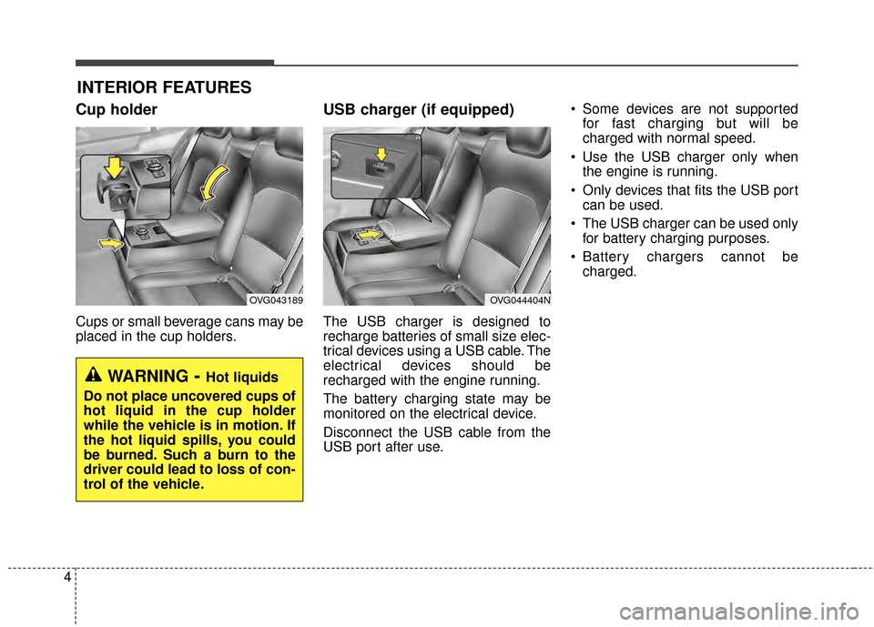 KIA Cadenza 2015 1.G Owners Manual 4
Cup holder
Cups or small beverage cans may be
placed in the cup holders.
USB charger (if equipped)
The USB charger is designed to
recharge batteries of small size elec-
trical devices using a USB ca