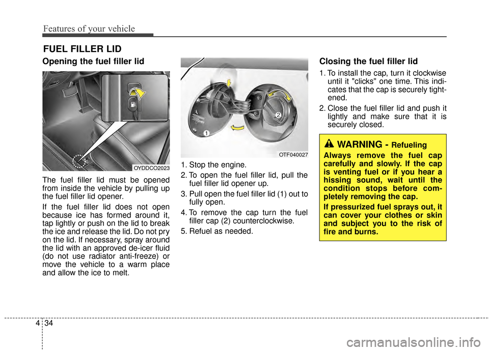 KIA Cerato 2015 2.G Owners Manual Features of your vehicle
34
4
Opening the fuel filler lid
The fuel filler lid must be opened
from inside the vehicle by pulling up
the fuel filler lid opener.
If the fuel filler lid does not open
beca