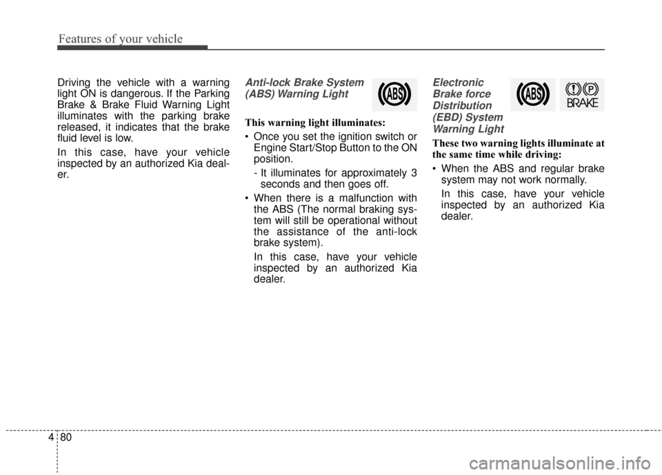 KIA Cerato 2015 2.G Service Manual Features of your vehicle
80
4
Driving the vehicle with a warning
light ON is dangerous. If the Parking
Brake & Brake Fluid Warning Light
illuminates with the parking brake
released, it indicates that 