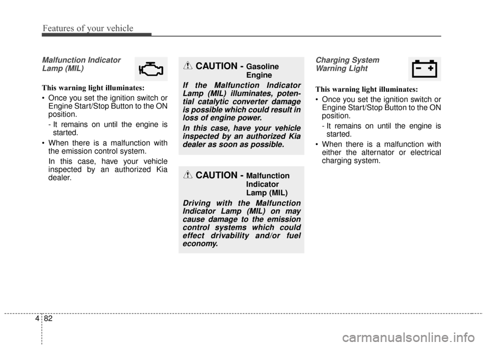 KIA Cerato 2015 2.G Owners Manual Features of your vehicle
82
4
Malfunction Indicator
Lamp (MIL)
This warning light illuminates:
 Once you set the ignition switch or Engine Start/Stop Button to the ON
position.
- It remains on until t