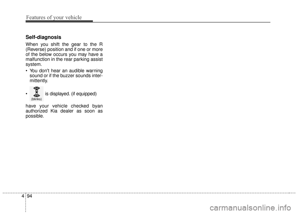 KIA Cerato 2015 2.G Owners Manual Features of your vehicle
94
4
Self-diagnosis
When you shift the gear to the R
(Reverse) position and if one or more
of the below occurs you may have a
malfunction in the rear parking assist
system.
 Y