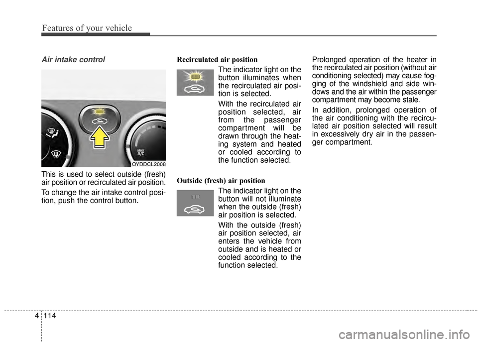 KIA Cerato 2015 2.G Owners Manual Features of your vehicle
114
4
Air intake control
This is used to select outside (fresh)
air position or recirculated air position.
To change the air intake control posi-
tion, push the control butto KIA Cerato 2015 2.G Owners Manual Features of your vehicle
114
4
Air intake control
This is used to select outside (fresh)
air position or recirculated air position.
To change the air intake control posi-
tion, push the control butto