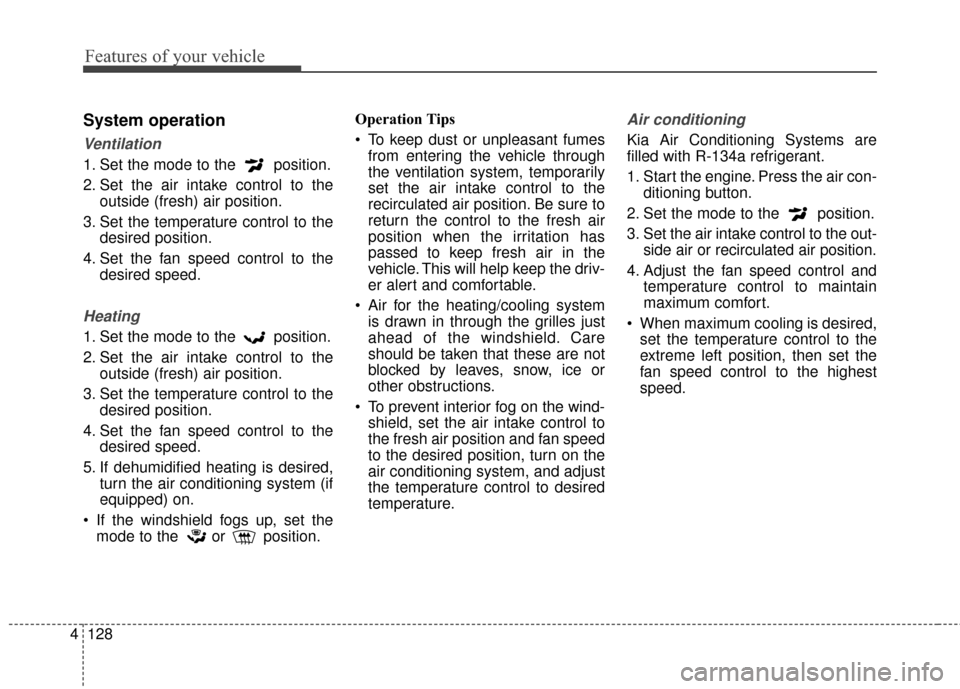 KIA Cerato 2015 2.G Repair Manual Features of your vehicle
128
4
System operation
Ventilation
1. Set the mode to the  position.
2. Set the air intake control to the
outside (fresh) air position.
3. Set the temperature control to the d