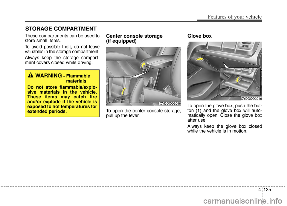 KIA Cerato 2015 2.G Owners Manual 4135
Features of your vehicle
These compartments can be used to
store small items.
To avoid possible theft, do not leave
valuables in the storage compartment.
Always keep the storage compart-
ment cov