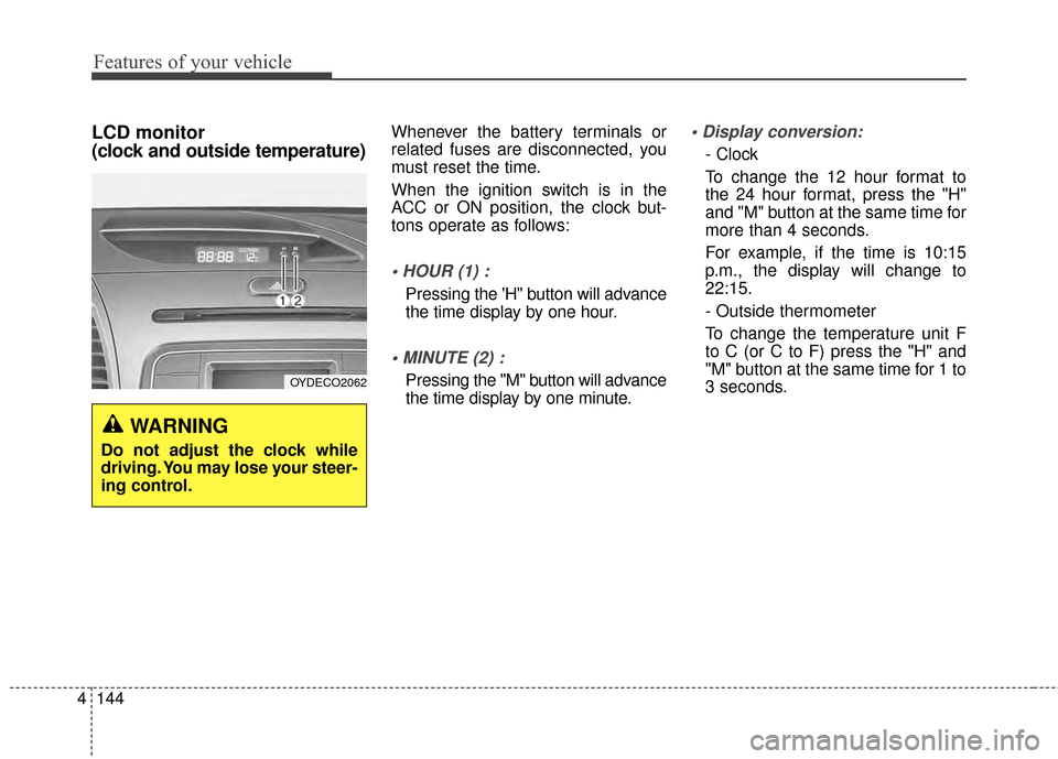 KIA Cerato 2015 2.G Owners Manual Features of your vehicle
144
4
LCD monitor 
(clock and outside temperature)Whenever the battery terminals or
related fuses are disconnected, you
must reset the time.
When the ignition switch is in the
